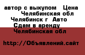 автор с выкупом › Цена ­ 800 - Челябинская обл., Челябинск г. Авто » Сдам в аренду   . Челябинская обл.